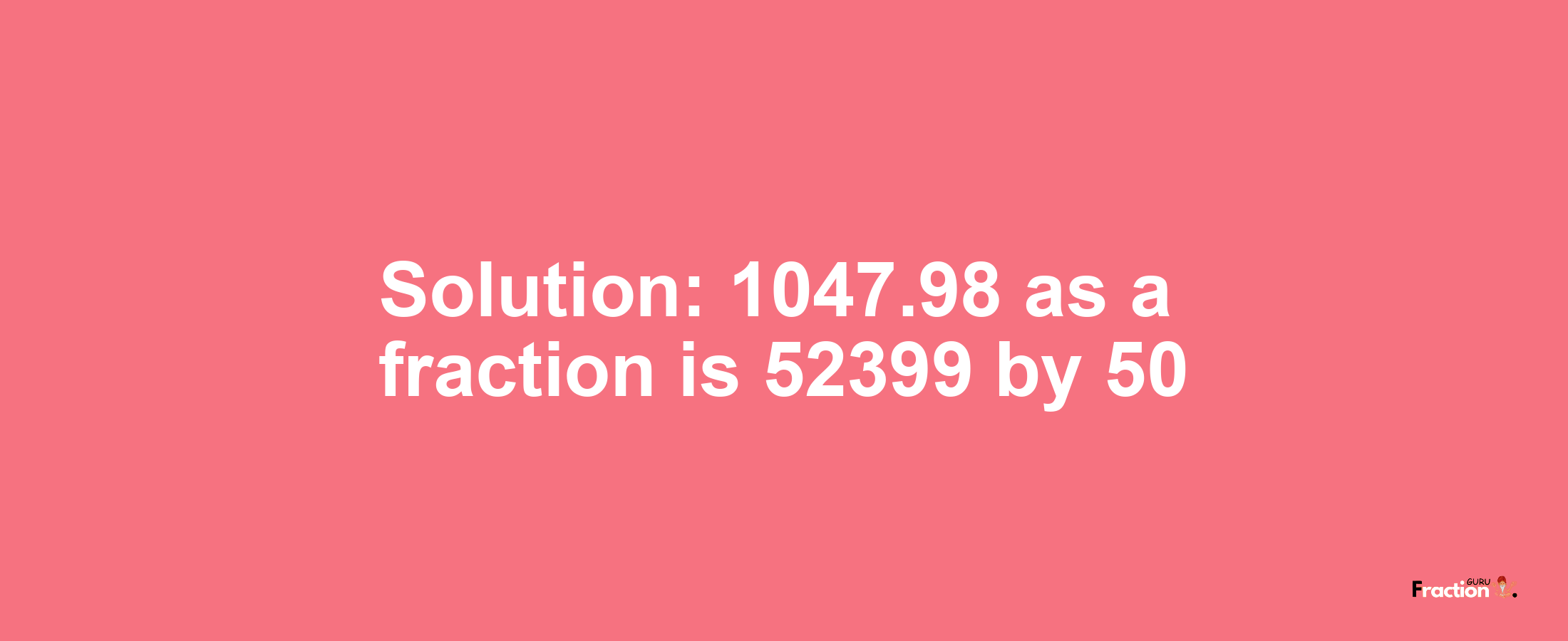 Solution:1047.98 as a fraction is 52399/50